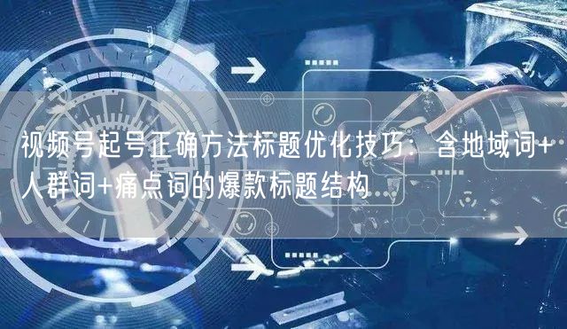 视频号起号正确方法标题优化技巧：含地域词+人群词+痛点词的爆款标题结构