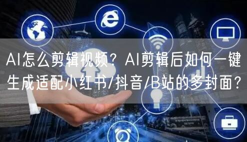 AI怎么剪辑视频？AI剪辑后如何一键生成适配小红书/抖音/B站的多封面？