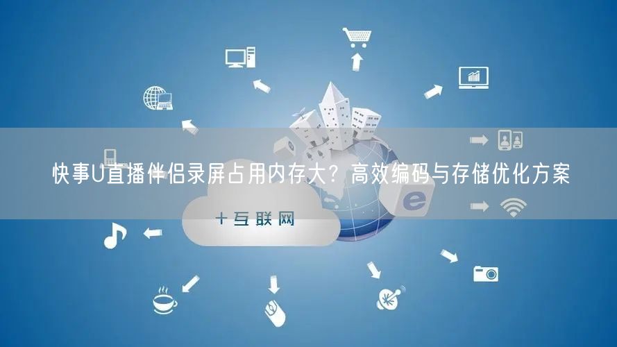 快事U直播伴侣录屏占用内存大？高效编码与存储优化方案