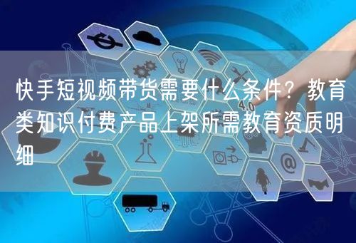 快手短视频带货需要什么条件？教育类知识付费产品上架所需教育资质明细