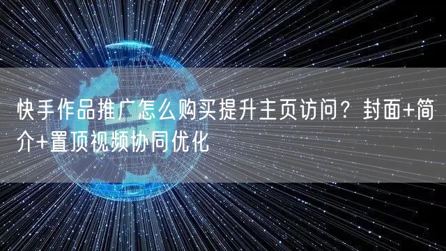 快手作品推广怎么购买提升主页访问？封面+简介+置顶视频协同优化