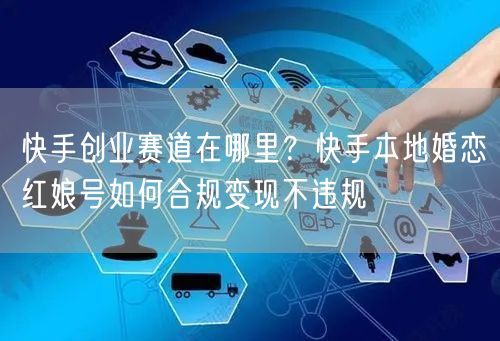 快手创业赛道在哪里？快手本地婚恋红娘号如何合规变现不违规