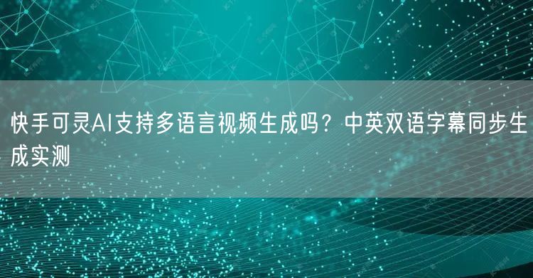 快手可灵AI支持多语言视频生成吗？中英双语字幕同步生成实测