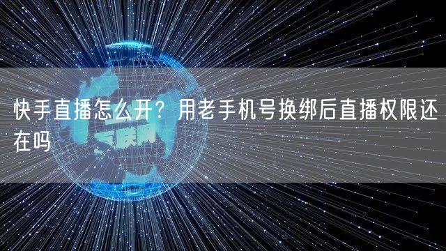 快手直播怎么开？用老手机号换绑后直播权限还在吗