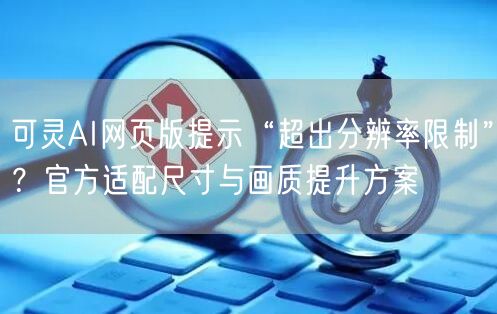 可灵AI网页版提示“超出分辨率限制”？官方适配尺寸与画质提升方案