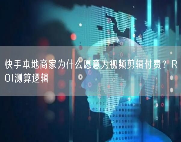 快手本地商家为什么愿意为视频剪辑付费？ROI测算逻辑