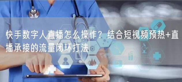 快手数字人直播怎么操作？结合短视频预热+直播承接的流量闭环打法