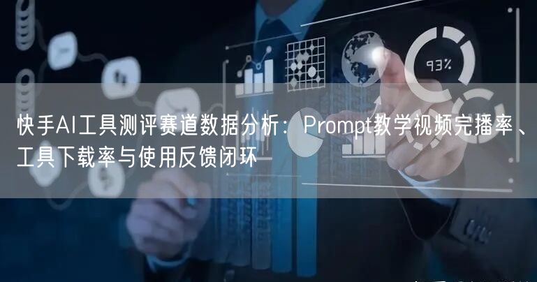 快手AI工具测评赛道数据分析：Prompt教学视频完播率、工具下载率与使用反馈闭