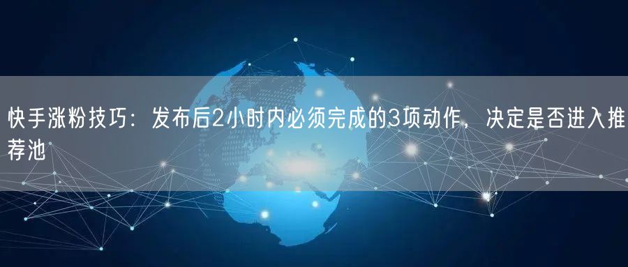 快手涨粉技巧：发布后2小时内必须完成的3项动作，决定是否进入推荐池
