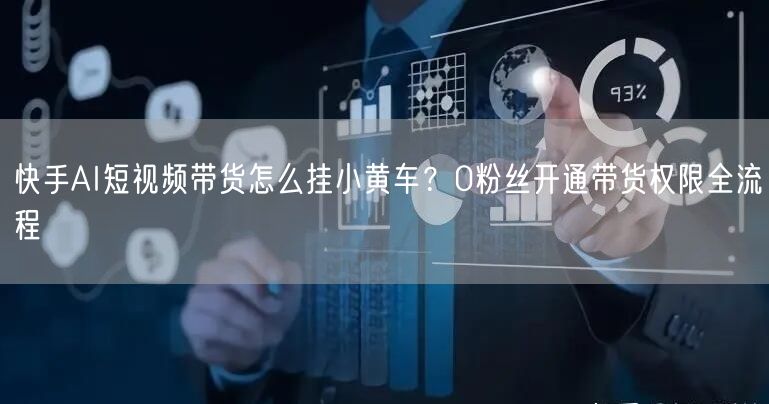 快手AI短视频带货怎么挂小黄车？0粉丝开通带货权限全流程