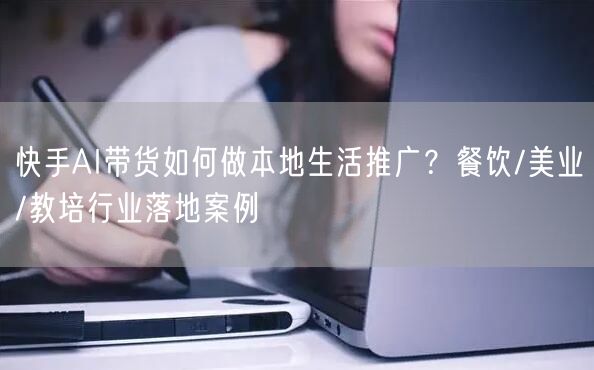 快手AI带货如何做本地生活推广？餐饮/美业/教培行业落地案例