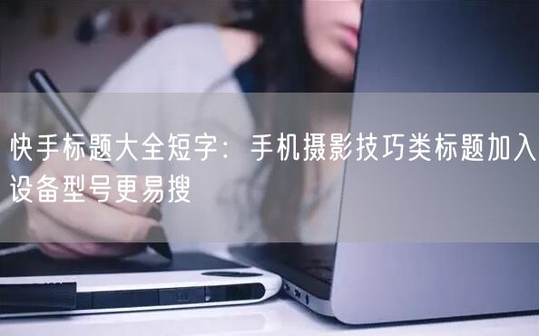 快手标题大全短字：手机摄影技巧类标题加入设备型号更易搜