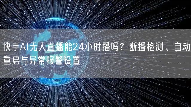 快手AI无人直播能24小时播吗？断播检测、自动重启与异常报警设置