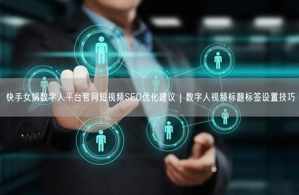 快手女娲数字人平台官网短视频SEO优化建议｜数字人视频标题标签设置技巧