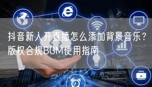 抖音新人开直播怎么添加背景音乐？版权合规BGM使用指南