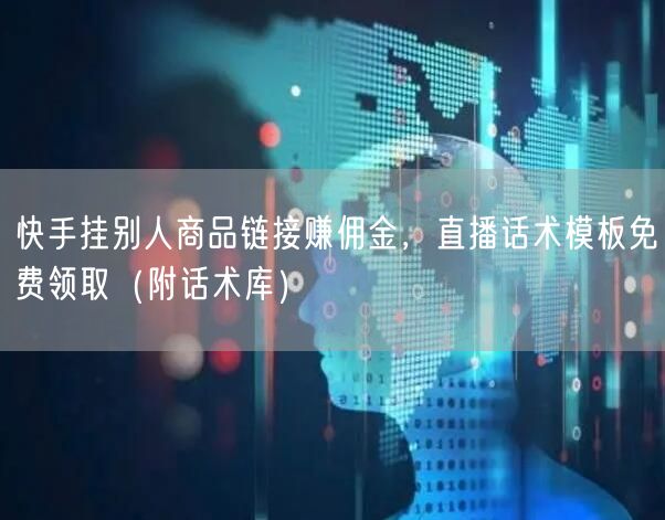 快手挂别人商品链接赚佣金，直播话术模板免费领取（附话术库）