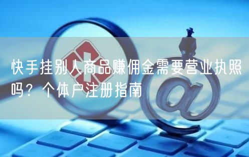快手挂别人商品赚佣金需要营业执照吗？个体户注册指南