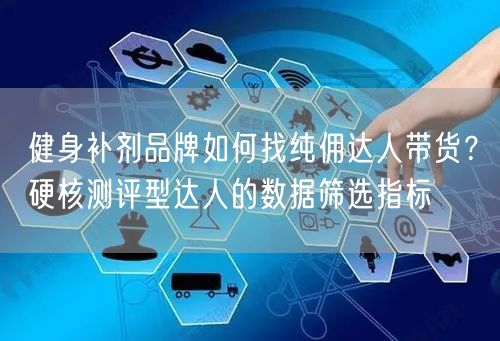 健身补剂品牌如何找纯佣达人带货？硬核测评型达人的数据筛选指标