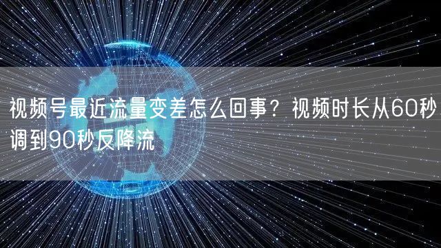 视频号最近流量变差怎么回事？视频时长从60秒调到90秒反降流