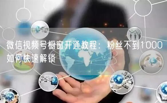 微信视频号橱窗开通教程：粉丝不到1000如何快速解锁