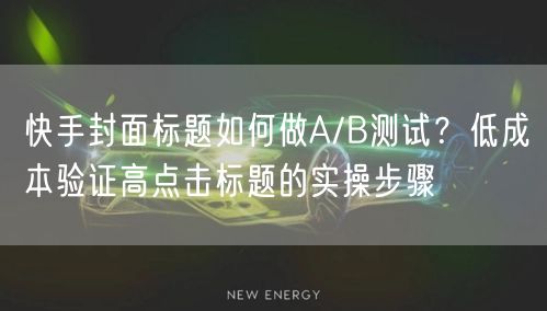 快手封面标题如何做A/B测试？低成本验证高点击标题的实操步骤