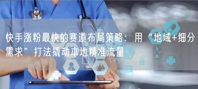快手涨粉最快的赛道布局策略：用“地域+细分需求”打法撬动本地精准流量