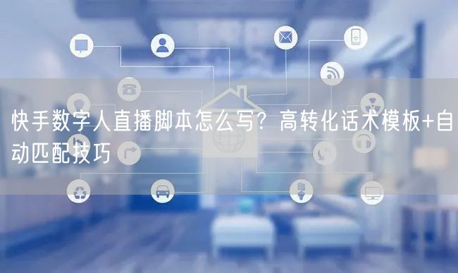 快手数字人直播脚本怎么写？高转化话术模板+自动匹配技巧