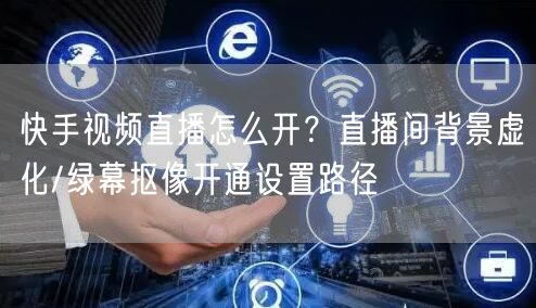 快手视频直播怎么开？直播间背景虚化/绿幕抠像开通设置路径