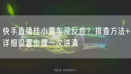 快手直播挂小黄车没反应？排查方法+详细设置步骤一次讲清