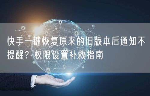 快手一键恢复原来的旧版本后通知不提醒？权限设置补救指南