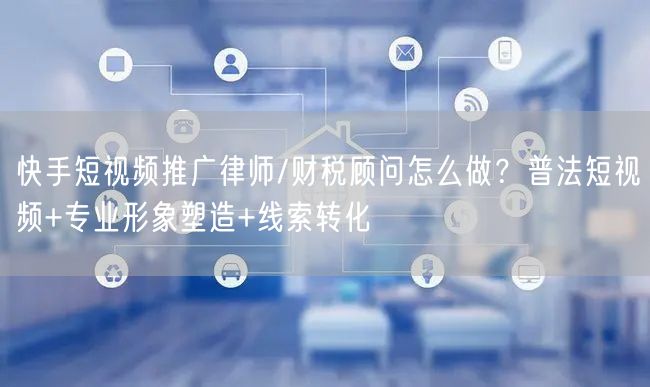 快手短视频推广律师/财税顾问怎么做？普法短视频+专业形象塑造+线索转化