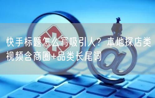 快手标题怎么写吸引人？本地探店类视频含商圈+品类长尾词
