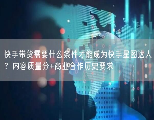 快手带货需要什么条件才能成为快手星图达人？内容质量分+商业合作历史要求