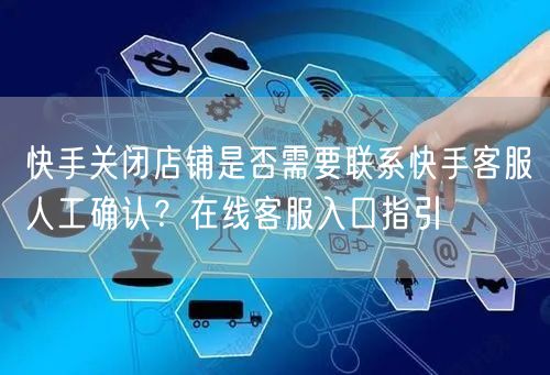 快手关闭店铺是否需要联系快手客服人工确认？在线客服入口指引