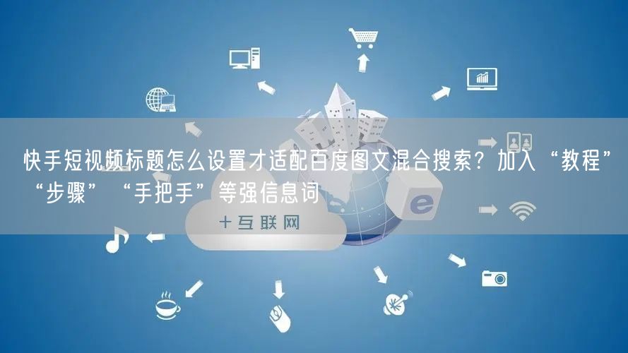 快手短视频标题怎么设置才适配百度图文混合搜索？加入“教程”“步骤”“手把手”等强