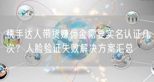 快手达人带货赚佣金需要实名认证几次？人脸验证失败解决方案汇总