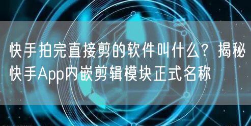 快手拍完直接剪的软件叫什么？揭秘快手App内嵌剪辑模块正式名称
