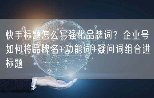 快手标题怎么写强化品牌词？企业号如何将品牌名+功能词+疑问词组合进标题