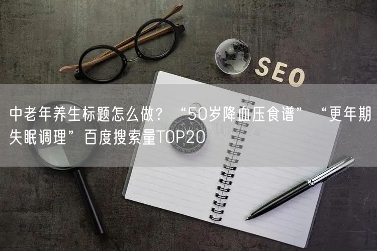 中老年养生标题怎么做？“50岁降血压食谱”“更年期失眠调理”百度搜索量TOP20