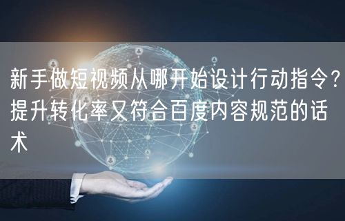 新手做短视频从哪开始设计行动指令？提升转化率又符合百度内容规范的话术