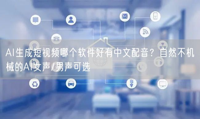 AI生成短视频哪个软件好有中文配音？自然不机械的AI女声/男声可选
