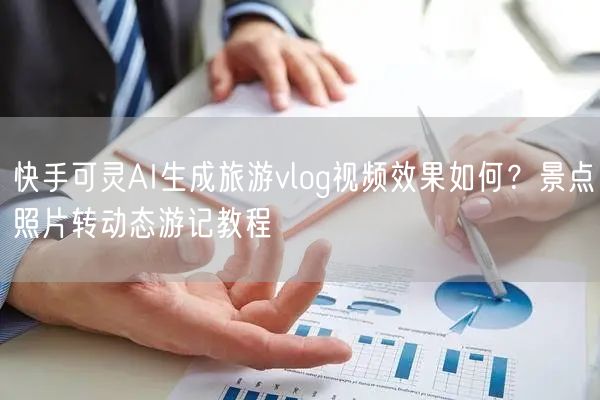 快手可灵AI生成旅游vlog视频效果如何？景点照片转动态游记教程