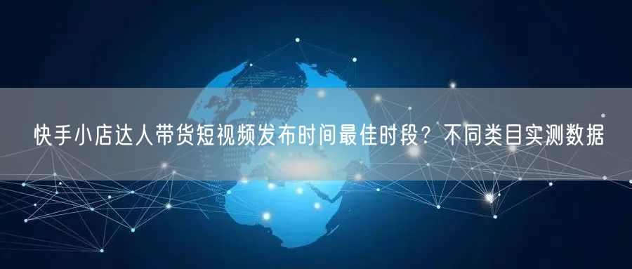 快手小店达人带货短视频发布时间最佳时段？不同类目实测数据