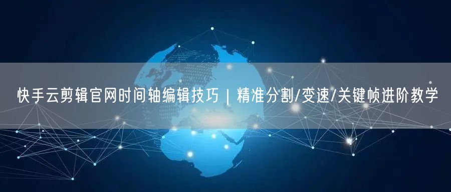 快手云剪辑官网时间轴编辑技巧｜精准分割/变速/关键帧进阶教学