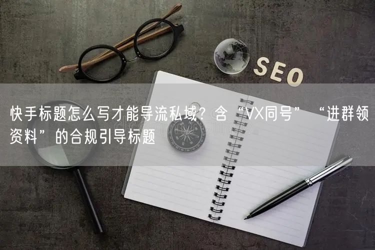 快手标题怎么写才能导流私域？含“VX同号”“进群领资料”的合规引导标题