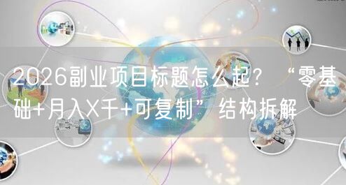 2026副业项目标题怎么起？“零基础+月入X千+可复制”结构拆解
