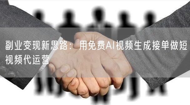 副业变现新思路：用免费AI视频生成接单做短视频代运营