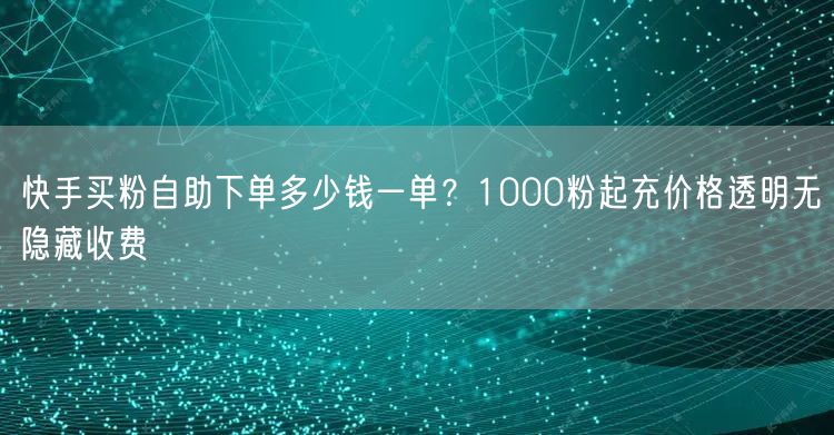 快手买粉自助下单多少钱一单？1000粉起充价格透明无隐藏收费