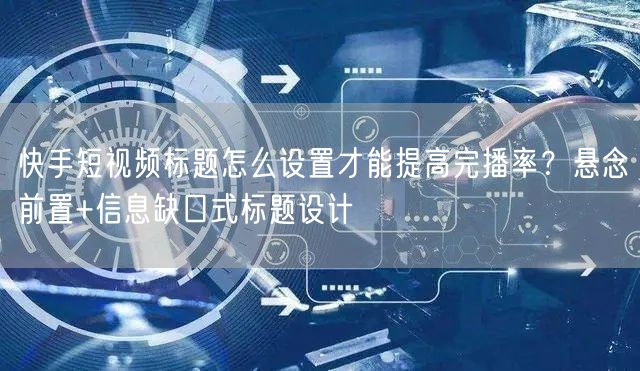快手短视频标题怎么设置才能提高完播率？悬念前置+信息缺口式标题设计