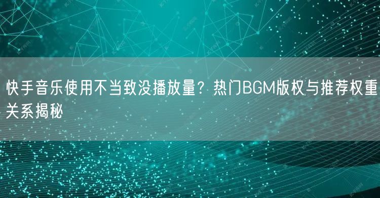 快手音乐使用不当致没播放量？热门BGM版权与推荐权重关系揭秘
